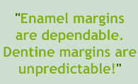 Enamel margins are dependable. Dentine margins are unpredictable!